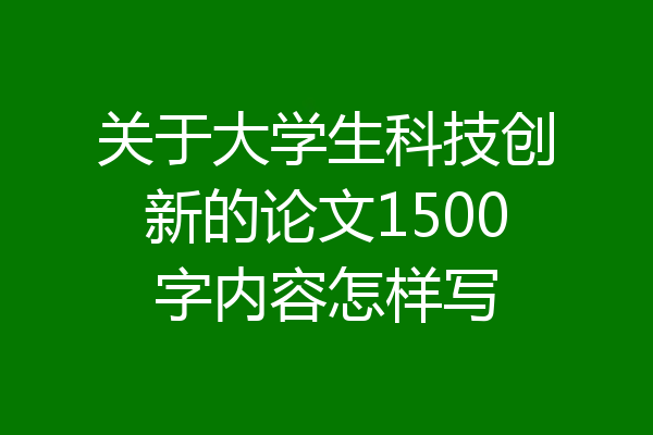 关于大学生科技创新的论文1500字内容怎样写