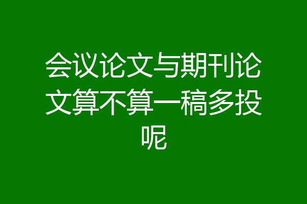 会议论文与期刊论文算不算一稿多投呢