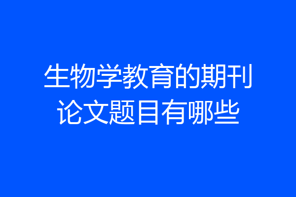 生物学教育的期刊论文题目有哪些