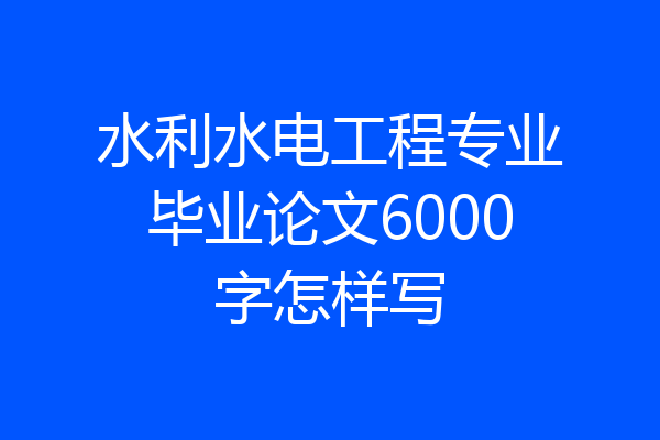 水利水电工程专业毕业论文6000字怎样写