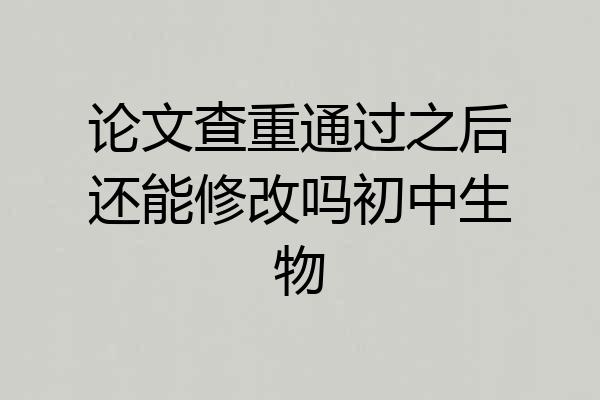 论文查重通过之后还能修改吗初中生物