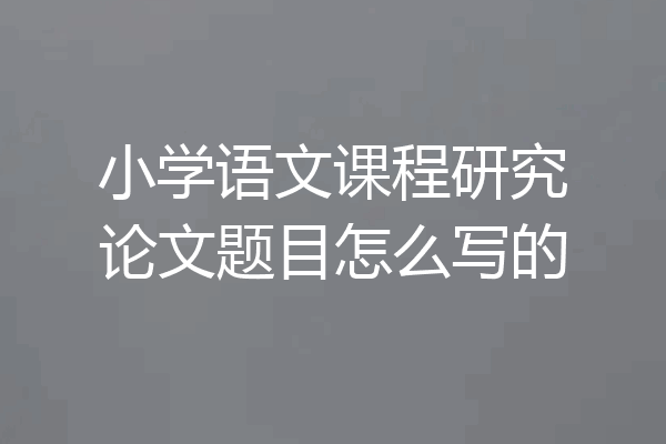 小学语文课程研究论文题目怎么写的