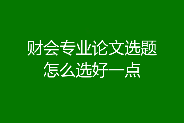 财会专业论文选题怎么选好一点