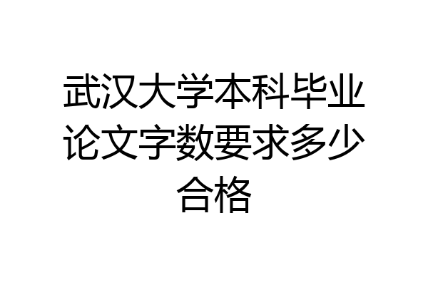 武汉大学本科毕业论文字数要求多少合格