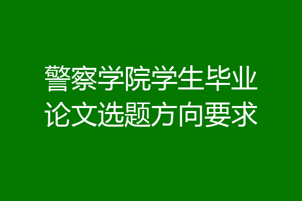 警察学院学生毕业论文选题方向要求