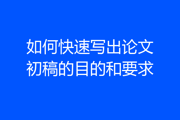 如何快速写出论文初稿的目的和要求