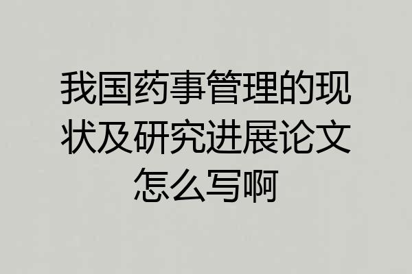 我国药事管理的现状及研究进展论文怎么写啊