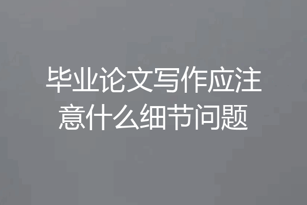 毕业论文写作应注意什么细节问题