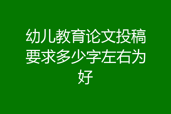 幼儿教育论文投稿要求多少字左右为好