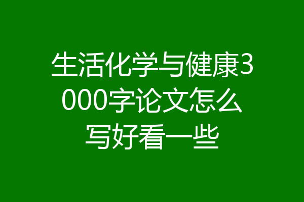 生活化学与健康3000字论文怎么写好看一些