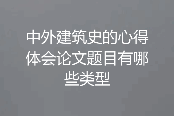 中外建筑史的心得体会论文题目有哪些类型