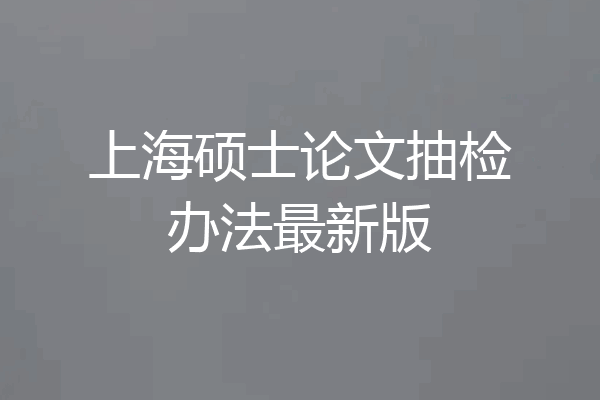上海硕士论文抽检办法最新版