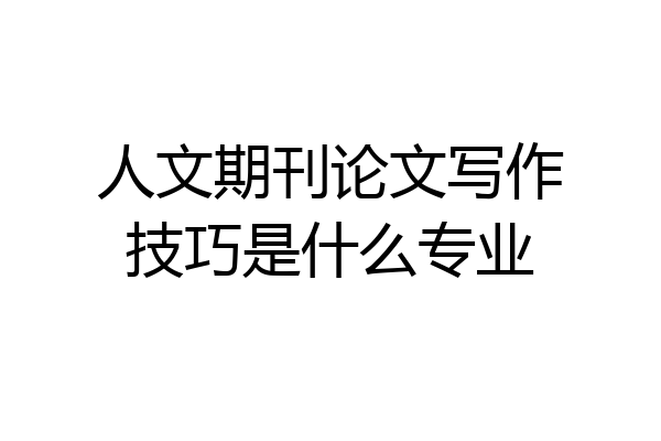 人文期刊论文写作技巧是什么专业