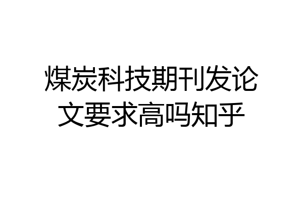 煤炭科技期刊发论文要求高吗知乎