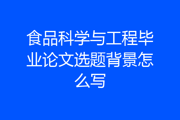 食品科学与工程毕业论文选题背景怎么写