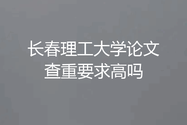 长春理工大学论文查重要求高吗