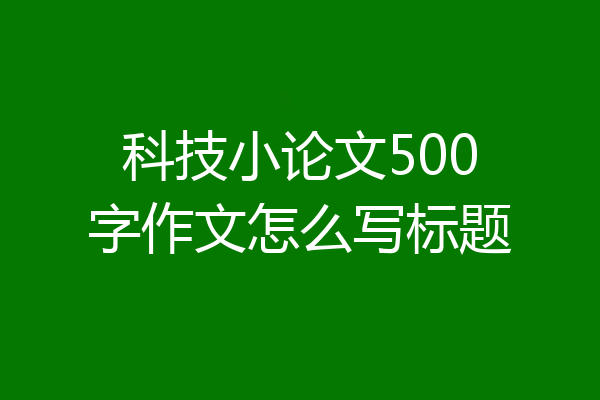 科技小论文500字作文怎么写标题
