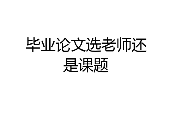 毕业论文选老师还是课题