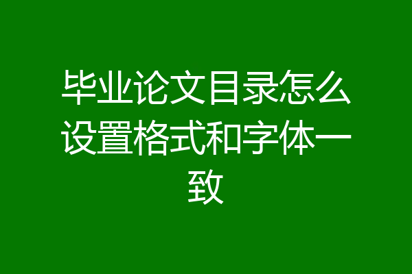 毕业论文目录怎么设置格式和字体一致