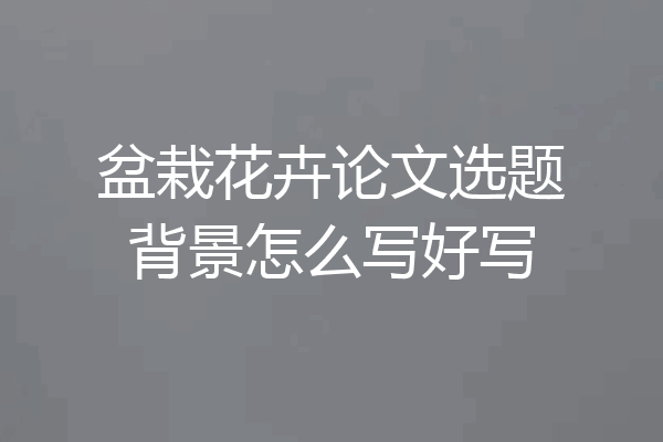 盆栽花卉论文选题背景怎么写好写