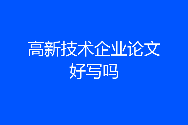 高新技术企业论文好写吗