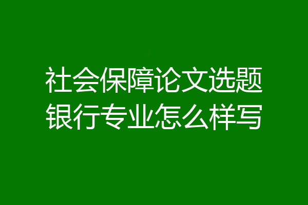 社会保障论文选题银行专业怎么样写