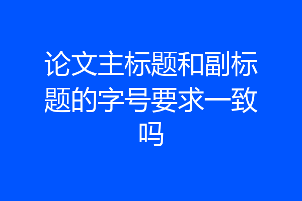论文主标题和副标题的字号要求一致吗