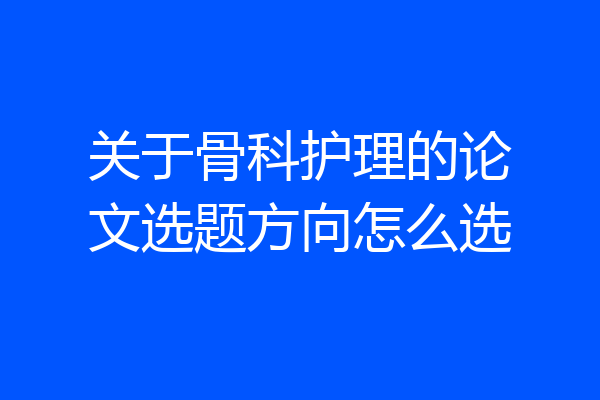关于骨科护理的论文选题方向怎么选