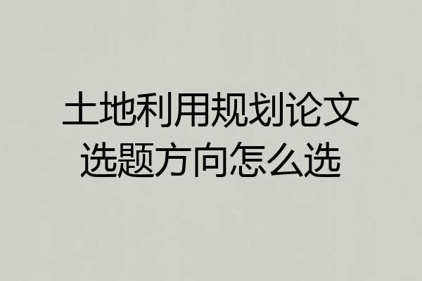 土地利用规划论文选题方向怎么选