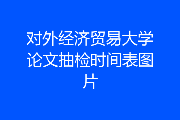 对外经济贸易大学论文抽检时间表图片