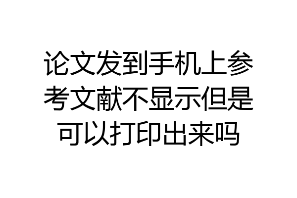 论文发到手机上参考文献不显示但是可以打印出来吗