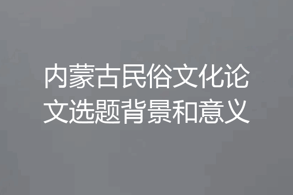内蒙古民俗文化论文选题背景和意义