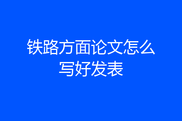 铁路方面论文怎么写好发表