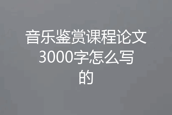 音乐鉴赏课程论文3000字怎么写的