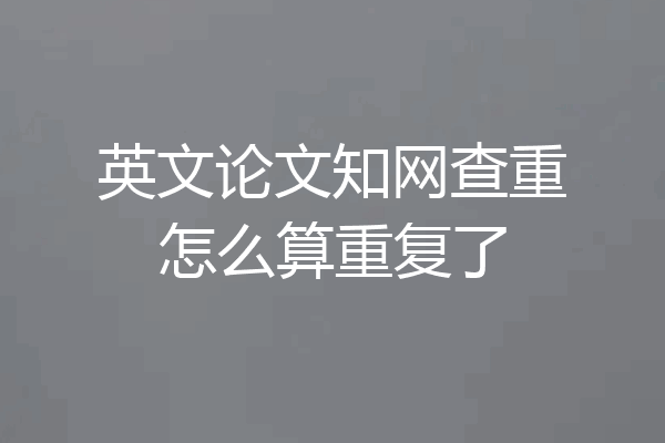 英文论文知网查重怎么算重复了
