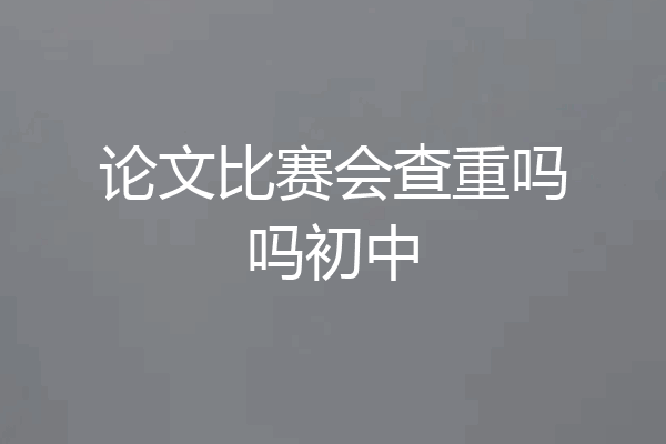 论文比赛会查重吗吗初中