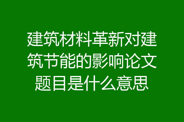 建筑材料革新对建筑节能的影响论文题目是什么意思