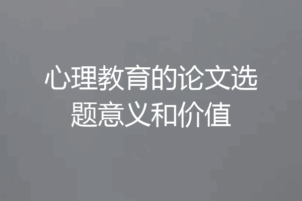 心理教育的论文选题意义和价值