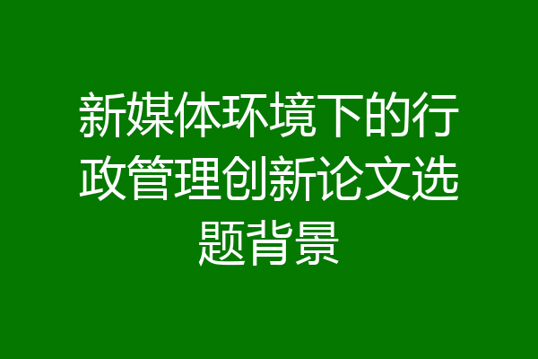 新媒体环境下的行政管理创新论文选题背景