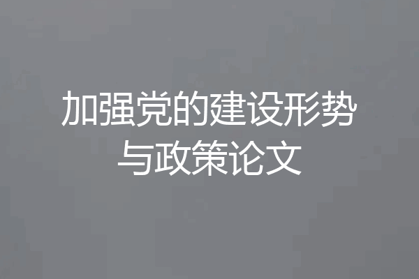 加强党的建设形势与政策论文