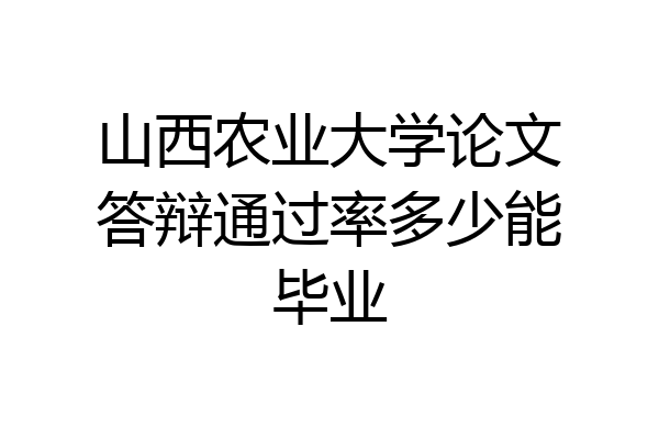 山西农业大学论文答辩通过率多少能毕业