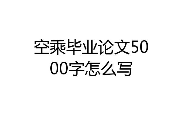 空乘毕业论文5000字怎么写