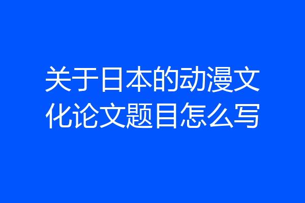 关于日本的动漫文化论文题目怎么写