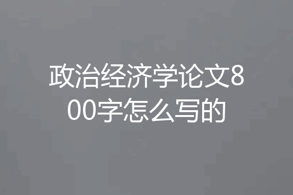 政治经济学论文800字怎么写的