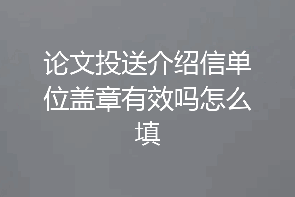 论文投送介绍信单位盖章有效吗怎么填
