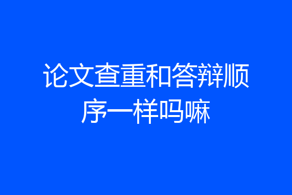 论文查重和答辩顺序一样吗嘛