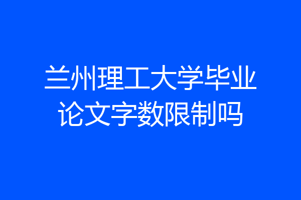 兰州理工大学毕业论文字数限制吗