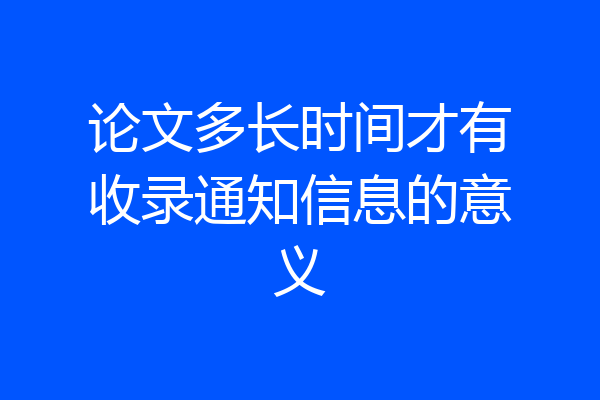 论文多长时间才有收录通知信息的意义
