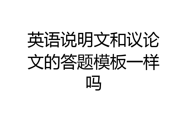 英语说明文和议论文的答题模板一样吗