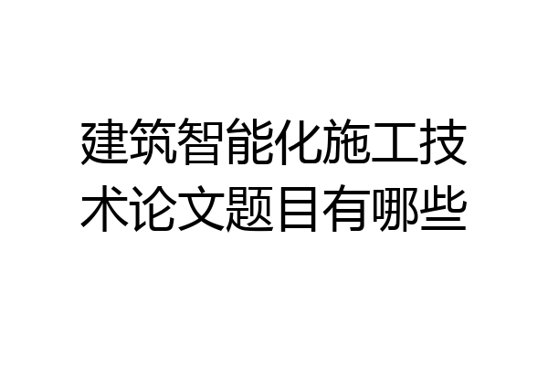建筑智能化施工技术论文题目有哪些